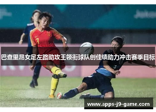 巴查里昂女足左路助攻王领衔球队创佳绩助力冲击赛季目标 巴查里昂女足左路助攻王领衔球队创佳绩助力冲击赛季目标