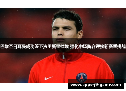 巴黎圣日耳曼成功签下法甲新星杜埃 强化中场阵容迎接新赛季挑战 巴黎圣日耳曼成功签下法甲新星杜埃 强化中场阵容迎接新赛季挑战