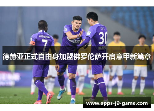 德赫亚正式自由身加盟佛罗伦萨开启意甲新篇章