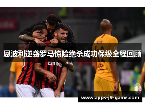 恩波利逆袭罗马惊险绝杀成功保级全程回顾 恩波利逆袭罗马惊险绝杀成功保级全程回顾