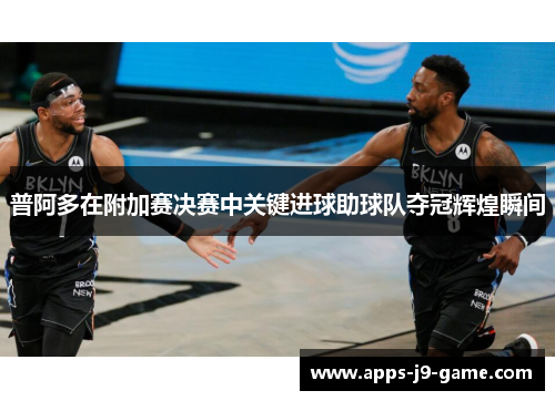 普阿多在附加赛决赛中关键进球助球队夺冠辉煌瞬间