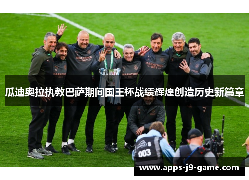 瓜迪奥拉执教巴萨期间国王杯战绩辉煌创造历史新篇章