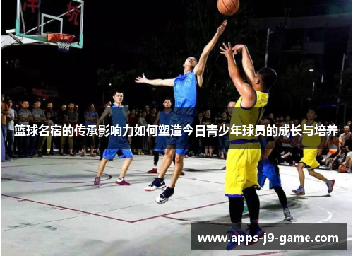 篮球名宿的传承影响力如何塑造今日青少年球员的成长与培养
