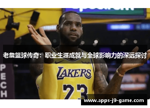 老詹篮球传奇：职业生涯成就与全球影响力的深远探讨
