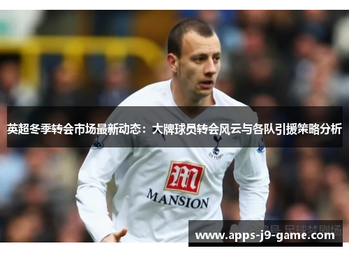 英超冬季转会市场最新动态：大牌球员转会风云与各队引援策略分析