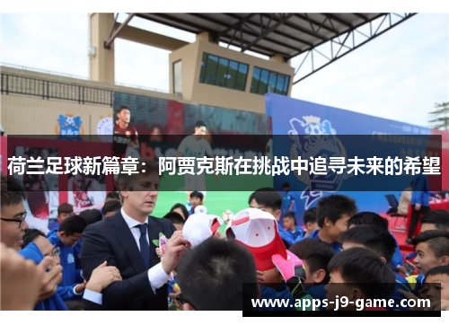 荷兰足球新篇章：阿贾克斯在挑战中追寻未来的希望