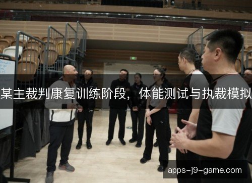 某主裁判康复训练阶段，体能测试与执裁模拟
