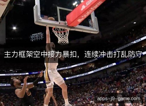 主力框架空中接力暴扣，连续冲击打乱防守