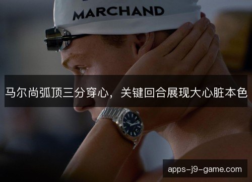 马尔尚弧顶三分穿心，关键回合展现大心脏本色