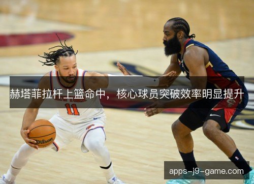 赫塔菲拉杆上篮命中，核心球员突破效率明显提升
