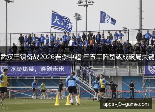 武汉三镇备战2026赛季中超 三五二阵型或成破局关键